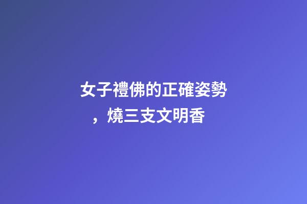 女子禮佛的正確姿勢，燒三支文明香-第1張-觀點-玄機派
